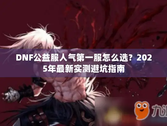 DNF公益服人气第一服怎么选？2025年最新实测避坑指南