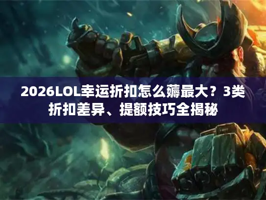 2026LOL幸运折扣怎么薅最大？3类折扣差异、提额技巧全揭秘