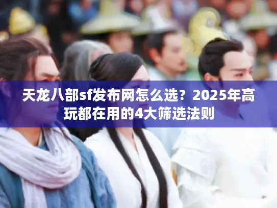 天龙八部sf发布网怎么选？2025年高玩都在用的4大筛选法则