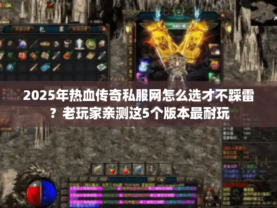 2025年热血传奇私服网怎么选才不踩雷？老玩家亲测这5个版本最耐玩