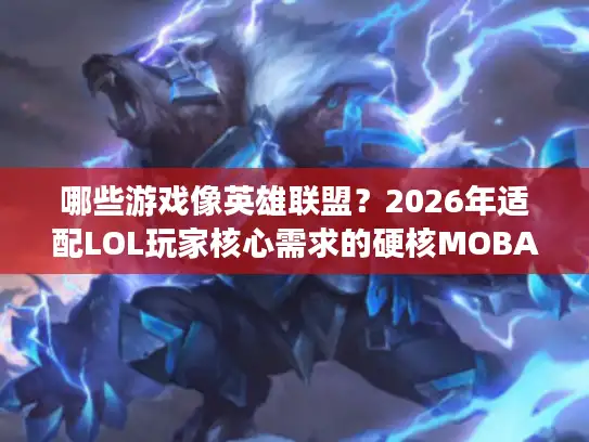 哪些游戏像英雄联盟？2026年适配LOL玩家核心需求的硬核MOBA精选测评