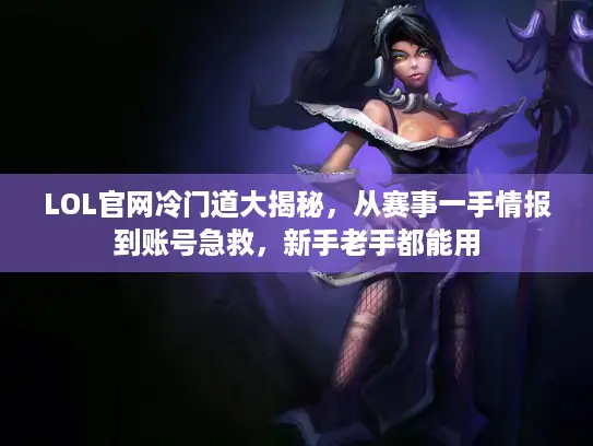 LOL官网冷门道大揭秘，从赛事一手情报到账号急救，新手老手都能用