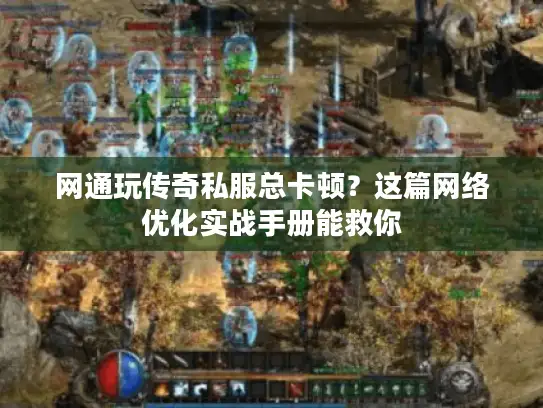网通玩传奇私服总卡顿？这篇网络优化实战手册能救你