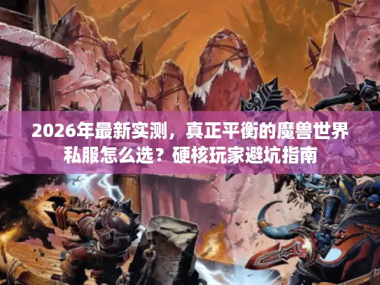 2026年最新实测，真正平衡的魔兽世界私服怎么选？硬核玩家避坑指南