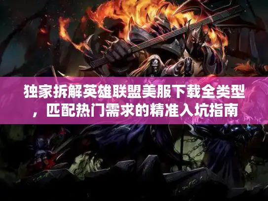 独家拆解英雄联盟美服下载全类型，匹配热门需求的精准入坑指南