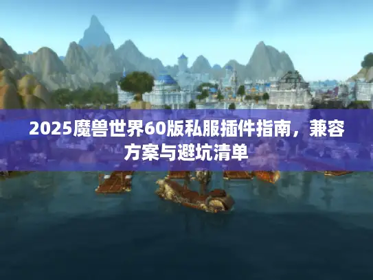 2025魔兽世界60版私服插件指南，兼容方案与避坑清单