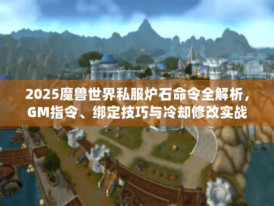 2025魔兽世界私服炉石命令全解析，GM指令、绑定技巧与冷却修改实战