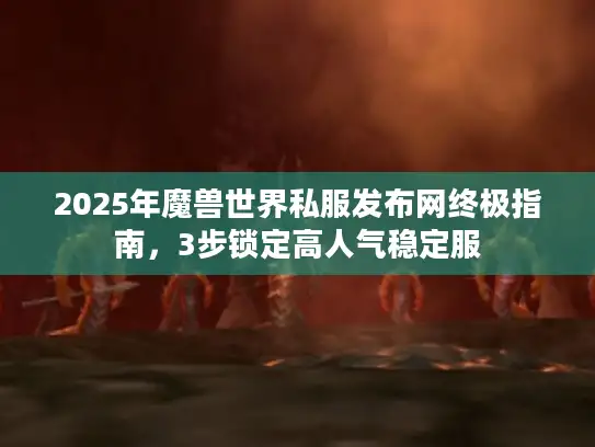 2025年魔兽世界私服发布网终极指南，3步锁定高人气稳定服
