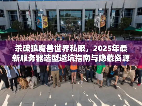 杀破狼魔兽世界私服，2025年最新服务器选型避坑指南与隐藏资源全解析