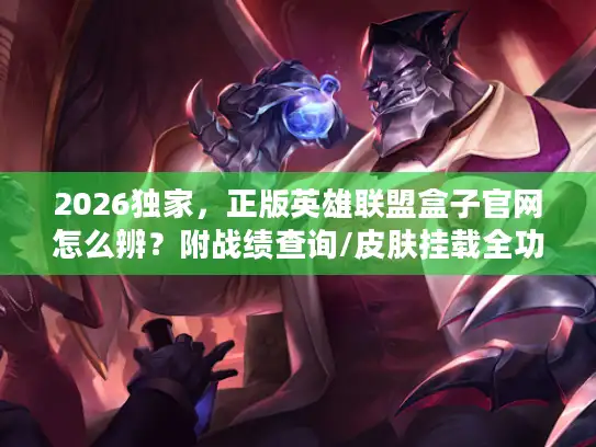 2026独家，正版英雄联盟盒子官网怎么辨？附战绩查询/皮肤挂载全功能指南