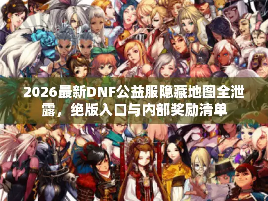 2026最新DNF公益服隐藏地图全泄露，绝版入口与内部奖励清单