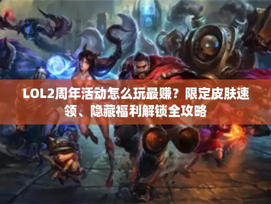 LOL2周年活动怎么玩最赚？限定皮肤速领、隐藏福利解锁全攻略