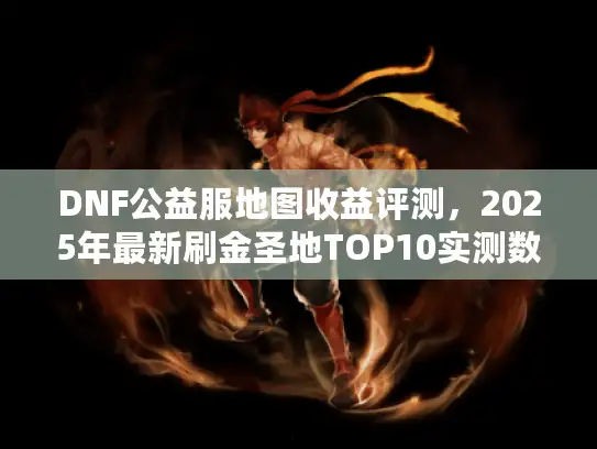 DNF公益服地图收益评测，2025年最新刷金圣地TOP10实测数据