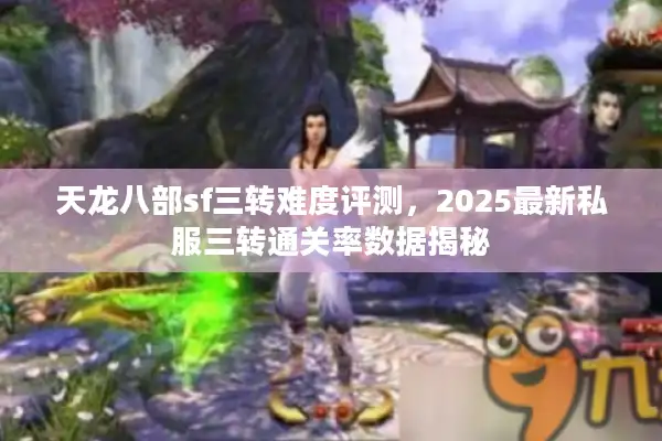 天龙八部sf三转难度评测，2025最新私服三转通关率数据揭秘