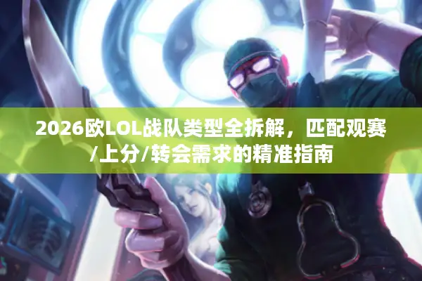 2026欧LOL战队类型全拆解，匹配观赛/上分/转会需求的精准指南