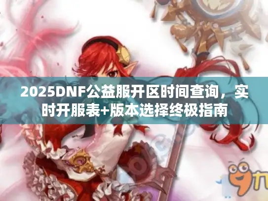 2025DNF公益服开区时间查询，实时开服表+版本选择终极指南