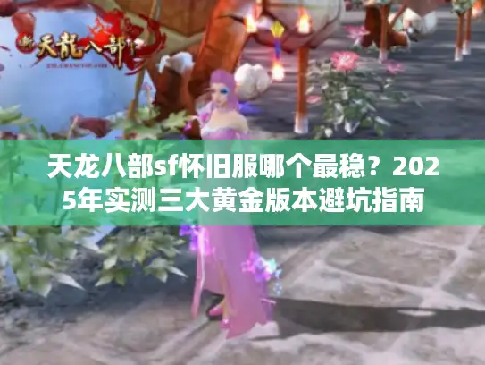 天龙八部sf怀旧服哪个最稳？2025年实测三大黄金版本避坑指南