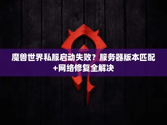 魔兽世界私服启动失败？服务器版本匹配+网络修复全解决