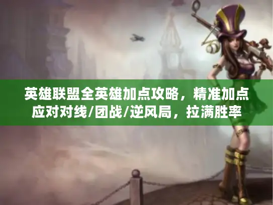 英雄联盟全英雄加点攻略，精准加点应对对线/团战/逆风局，拉满胜率