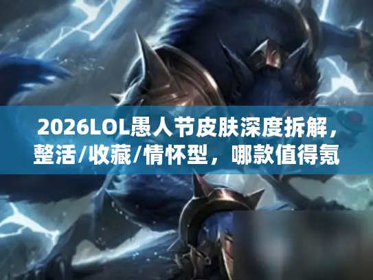 2026LOL愚人节皮肤深度拆解，整活/收藏/情怀型，哪款值得氪？