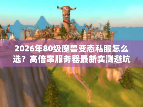 2026年80级魔兽变态私服怎么选？高倍率服务器最新实测避坑指南
