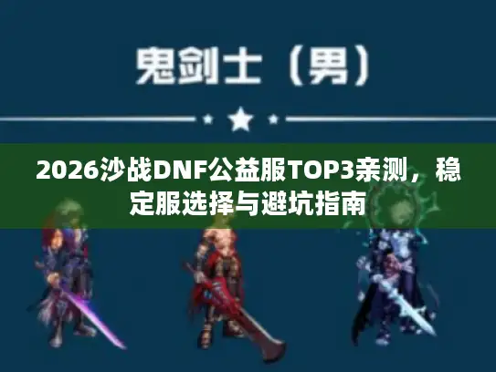 2026沙战DNF公益服TOP3亲测，稳定服选择与避坑指南