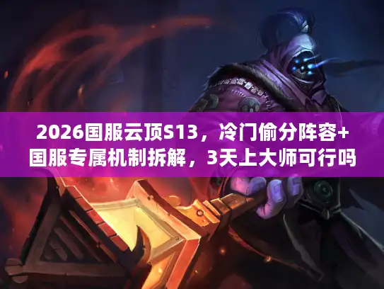 2026国服云顶S13，冷门偷分阵容+国服专属机制拆解，3天上大师可行吗？