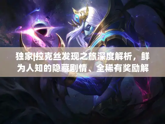 独家|拉克丝发现之旅深度解析，鲜为人知的隐藏剧情、全稀有奖励解锁与高效通关技巧