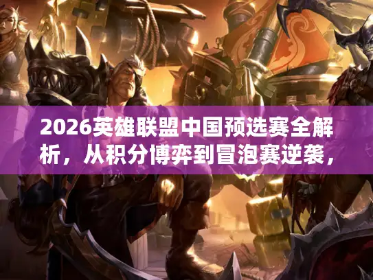 2026英雄联盟中国预选赛全解析，从积分博弈到冒泡赛逆袭，玩家必懂的晋级门道
