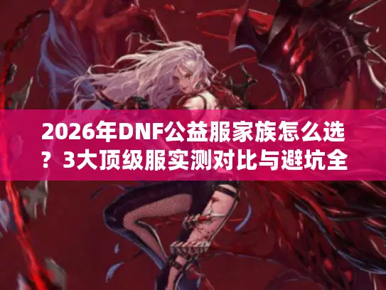 2026年DNF公益服家族怎么选？3大顶级服实测对比与避坑全攻略