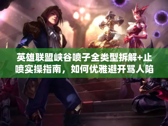 英雄联盟峡谷喷子全类型拆解+止喷实操指南，如何优雅避开骂人陷阱？