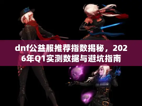 dnf公益服推荐指数揭秘，2026年Q1实测数据与避坑指南