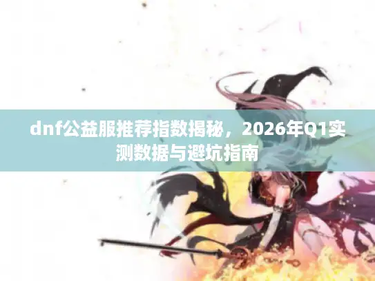 dnf公益服推荐指数揭秘，2026年Q1实测数据与避坑指南