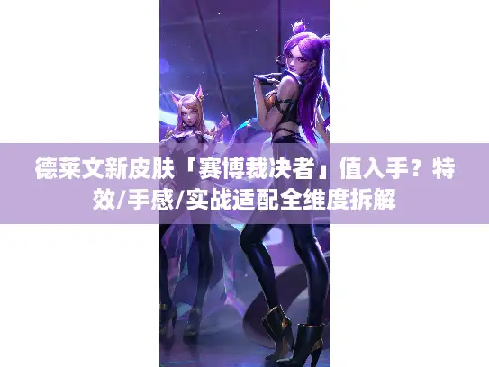 德莱文新皮肤「赛博裁决者」值入手？特效/手感/实战适配全维度拆解