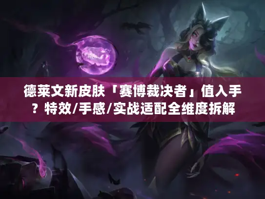 德莱文新皮肤「赛博裁决者」值入手？特效/手感/实战适配全维度拆解