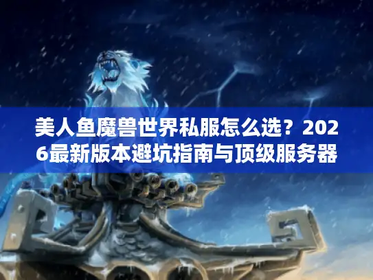 美人鱼魔兽世界私服怎么选？2026最新版本避坑指南与顶级服务器推荐