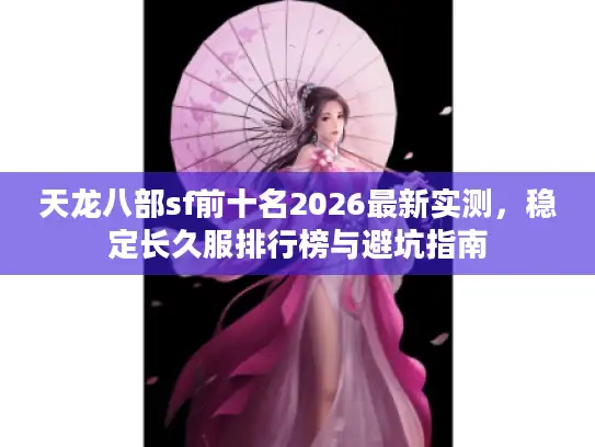 天龙八部sf前十名2026最新实测，稳定长久服排行榜与避坑指南