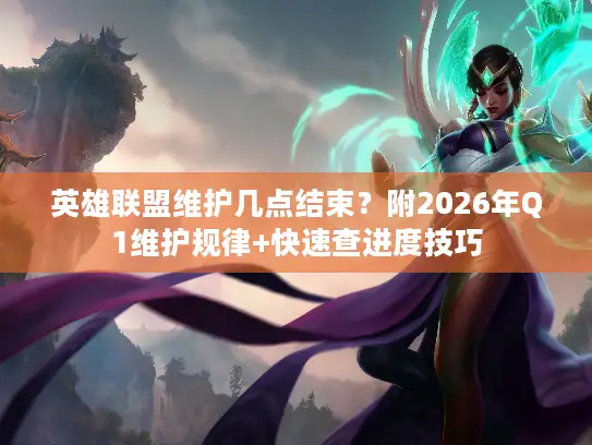 英雄联盟维护几点结束？附2026年Q1维护规律+快速查进度技巧