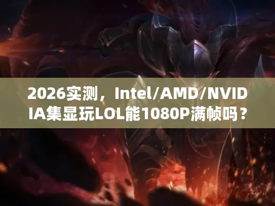 2026实测，Intel/AMD/NVIDIA集显玩LOL能1080P满帧吗？附优化方案