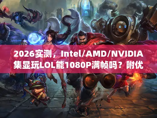 2026实测，Intel/AMD/NVIDIA集显玩LOL能1080P满帧吗？附优化方案