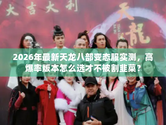 2026年最新天龙八部变态服实测，高爆率版本怎么选才不被割韭菜？