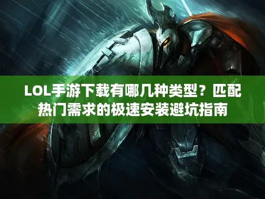 LOL手游下载有哪几种类型？匹配热门需求的极速安装避坑指南