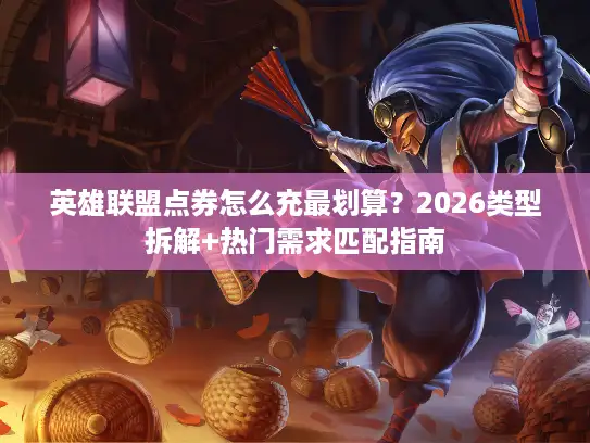 英雄联盟点券怎么充最划算？2026类型拆解+热门需求匹配指南