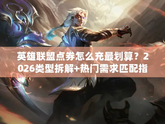 英雄联盟点券怎么充最划算？2026类型拆解+热门需求匹配指南