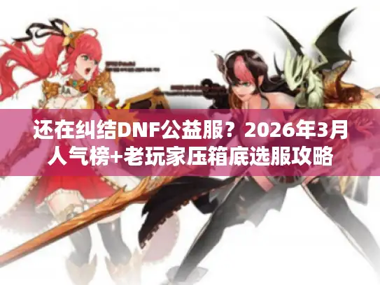 还在纠结DNF公益服？2026年3月人气榜+老玩家压箱底选服攻略
