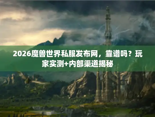 2026魔兽世界私服发布网，靠谱吗？玩家实测+内部渠道揭秘