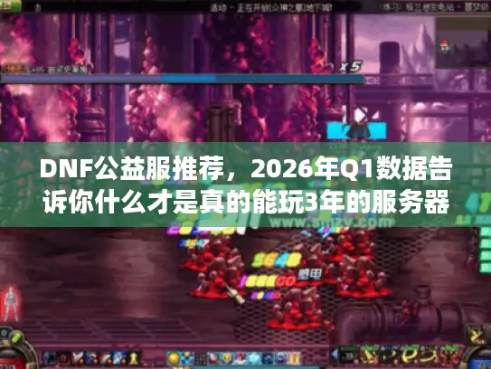 DNF公益服推荐，2026年Q1数据告诉你什么才是真的能玩3年的服务器
