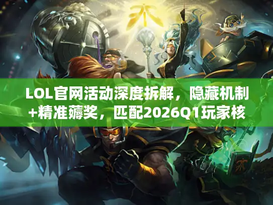LOL官网活动深度拆解，隐藏机制+精准薅奖，匹配2026Q1玩家核心需求