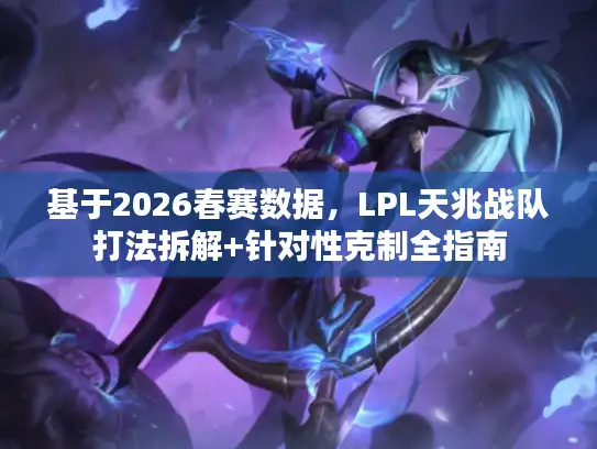 基于2026春赛数据，LPL天兆战队打法拆解+针对性克制全指南