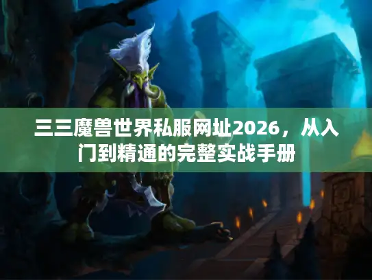 三三魔兽世界私服网址2026，从入门到精通的完整实战手册